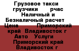 Грузовое такси   грузчики - 230рчас Наличный и Безналичный расчет! › Цена ­ 230 - Приморский край, Владивосток г. Авто » Услуги   . Приморский край,Владивосток г.